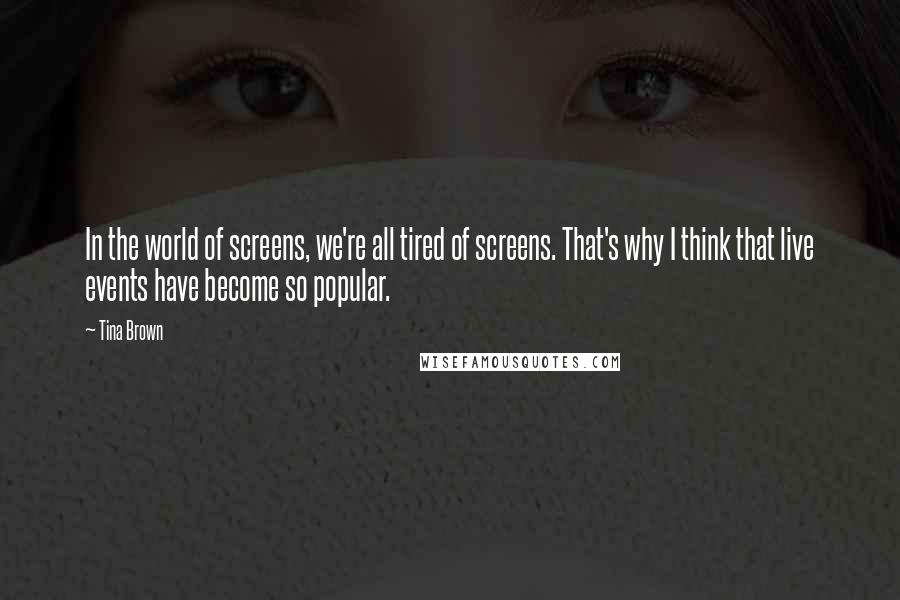 Tina Brown Quotes: In the world of screens, we're all tired of screens. That's why I think that live events have become so popular.