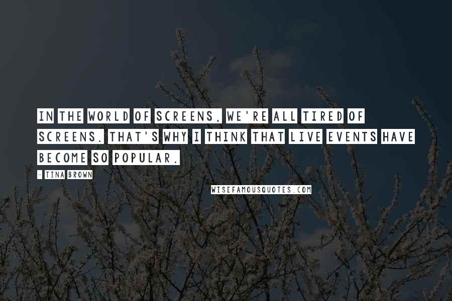 Tina Brown Quotes: In the world of screens, we're all tired of screens. That's why I think that live events have become so popular.