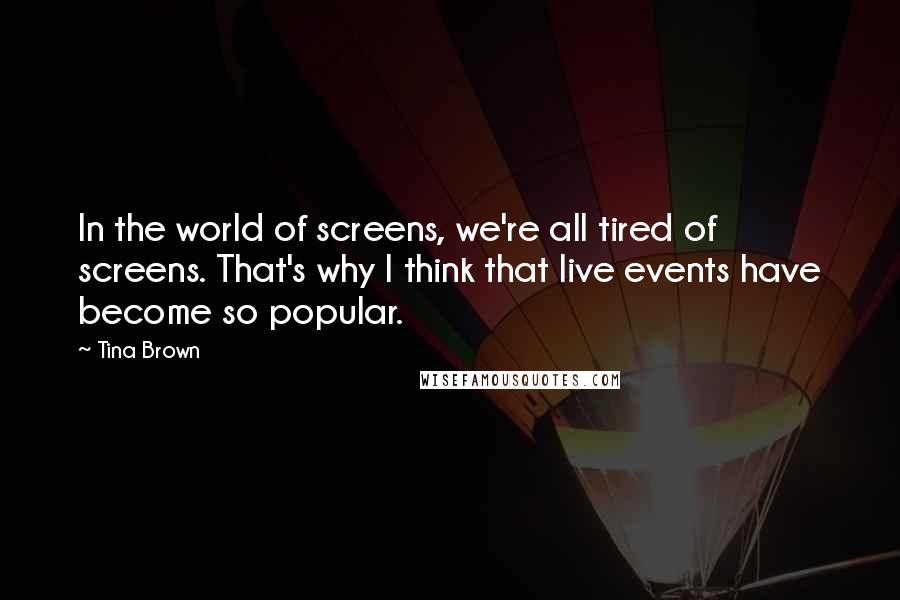 Tina Brown Quotes: In the world of screens, we're all tired of screens. That's why I think that live events have become so popular.