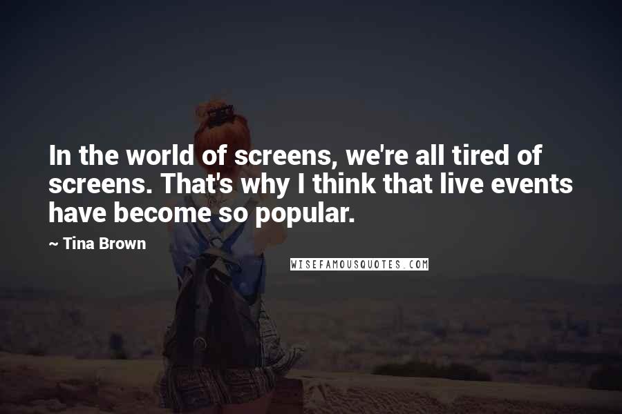 Tina Brown Quotes: In the world of screens, we're all tired of screens. That's why I think that live events have become so popular.