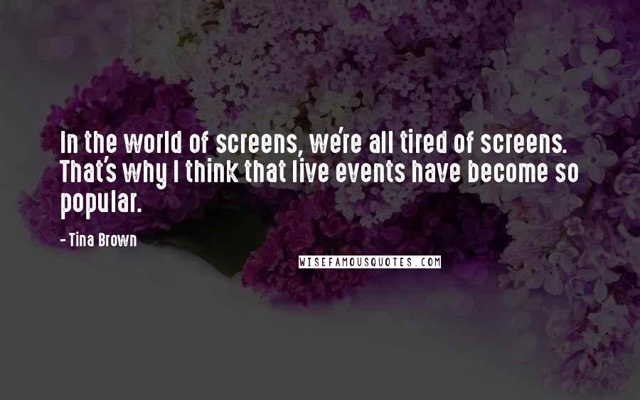 Tina Brown Quotes: In the world of screens, we're all tired of screens. That's why I think that live events have become so popular.