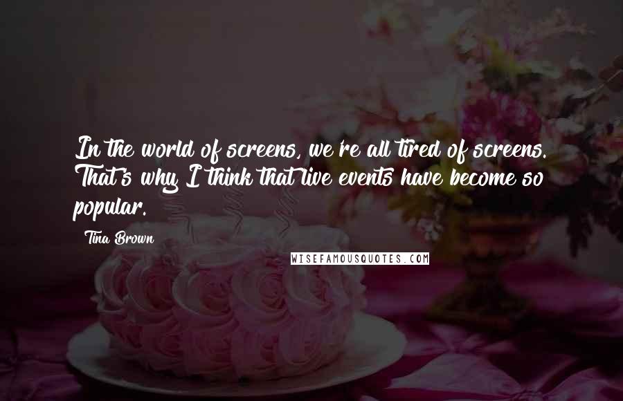 Tina Brown Quotes: In the world of screens, we're all tired of screens. That's why I think that live events have become so popular.