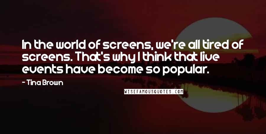 Tina Brown Quotes: In the world of screens, we're all tired of screens. That's why I think that live events have become so popular.