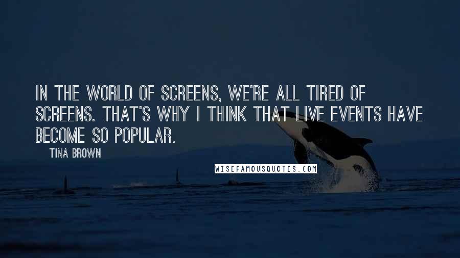 Tina Brown Quotes: In the world of screens, we're all tired of screens. That's why I think that live events have become so popular.