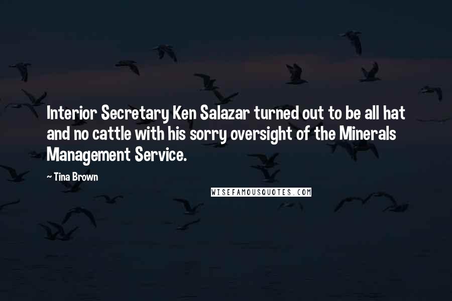 Tina Brown Quotes: Interior Secretary Ken Salazar turned out to be all hat and no cattle with his sorry oversight of the Minerals Management Service.