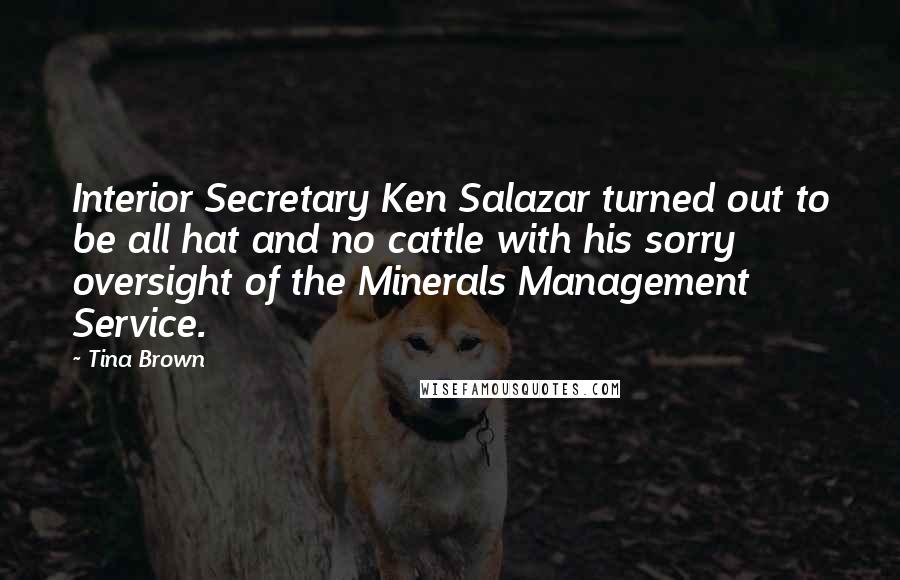 Tina Brown Quotes: Interior Secretary Ken Salazar turned out to be all hat and no cattle with his sorry oversight of the Minerals Management Service.