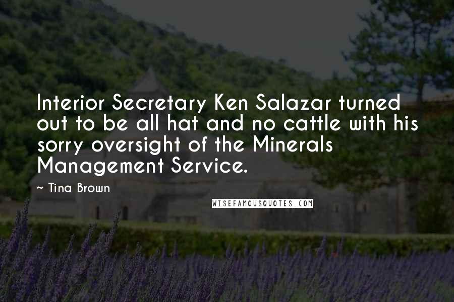 Tina Brown Quotes: Interior Secretary Ken Salazar turned out to be all hat and no cattle with his sorry oversight of the Minerals Management Service.