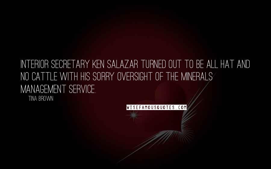Tina Brown Quotes: Interior Secretary Ken Salazar turned out to be all hat and no cattle with his sorry oversight of the Minerals Management Service.