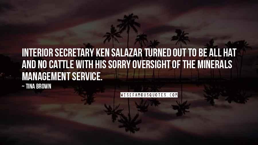 Tina Brown Quotes: Interior Secretary Ken Salazar turned out to be all hat and no cattle with his sorry oversight of the Minerals Management Service.