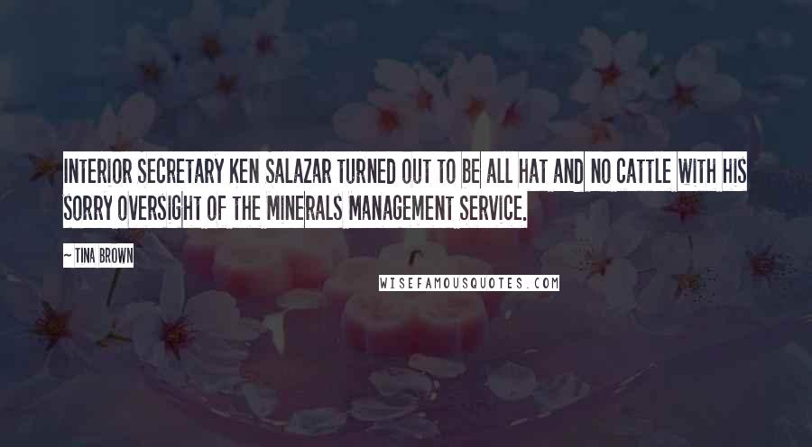 Tina Brown Quotes: Interior Secretary Ken Salazar turned out to be all hat and no cattle with his sorry oversight of the Minerals Management Service.