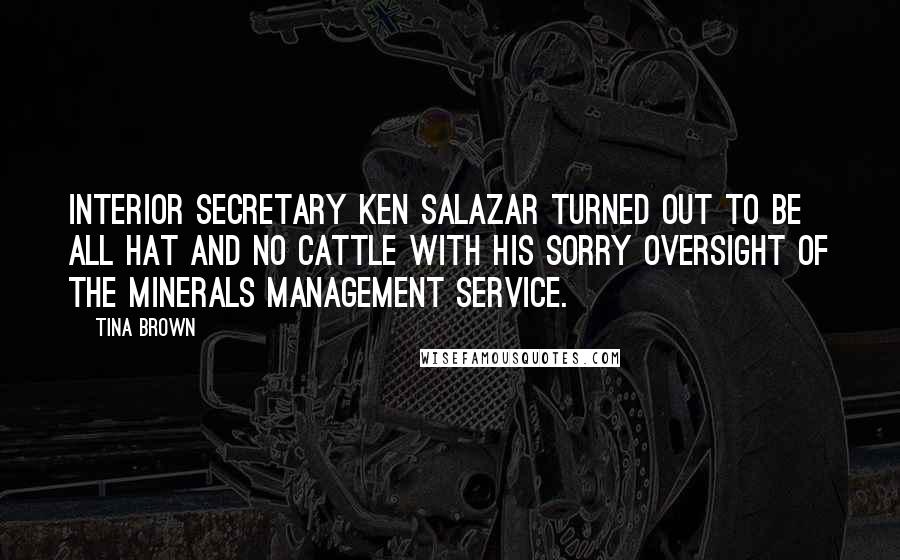Tina Brown Quotes: Interior Secretary Ken Salazar turned out to be all hat and no cattle with his sorry oversight of the Minerals Management Service.