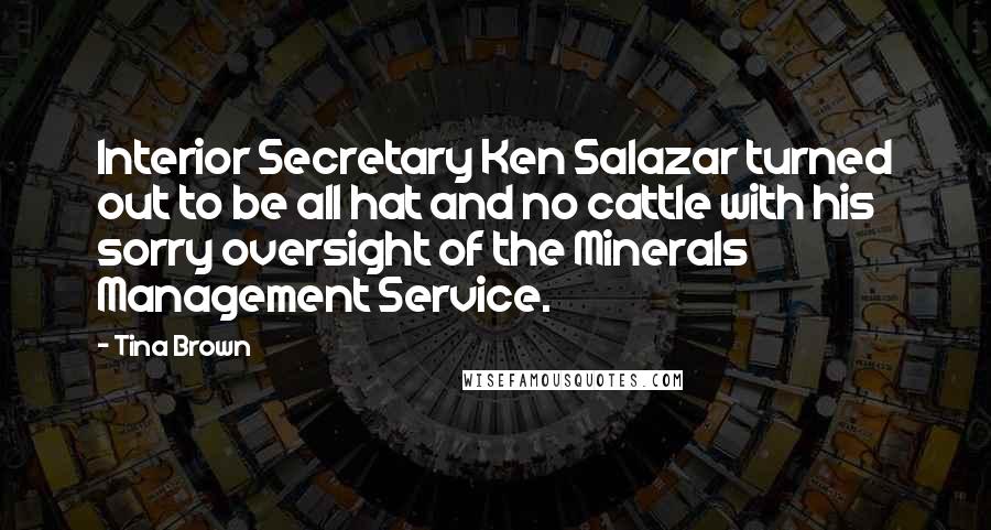 Tina Brown Quotes: Interior Secretary Ken Salazar turned out to be all hat and no cattle with his sorry oversight of the Minerals Management Service.