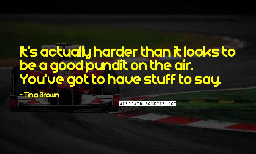 Tina Brown Quotes: It's actually harder than it looks to be a good pundit on the air. You've got to have stuff to say.