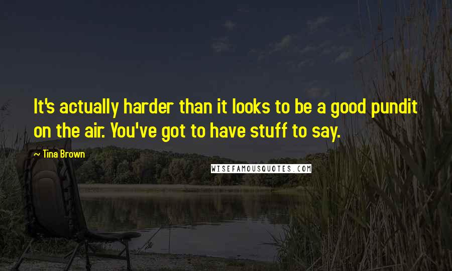 Tina Brown Quotes: It's actually harder than it looks to be a good pundit on the air. You've got to have stuff to say.