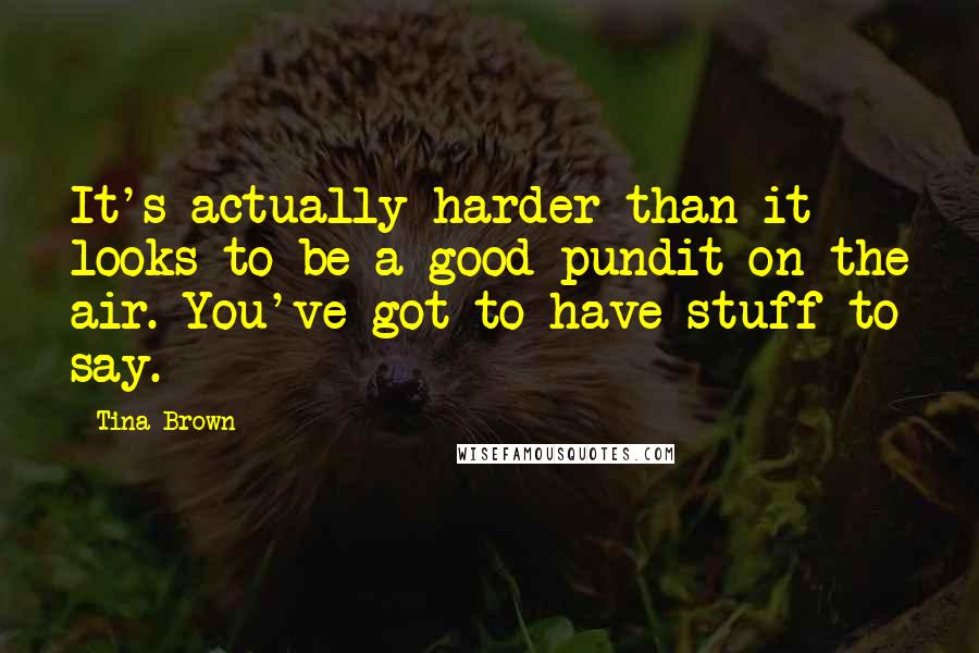 Tina Brown Quotes: It's actually harder than it looks to be a good pundit on the air. You've got to have stuff to say.