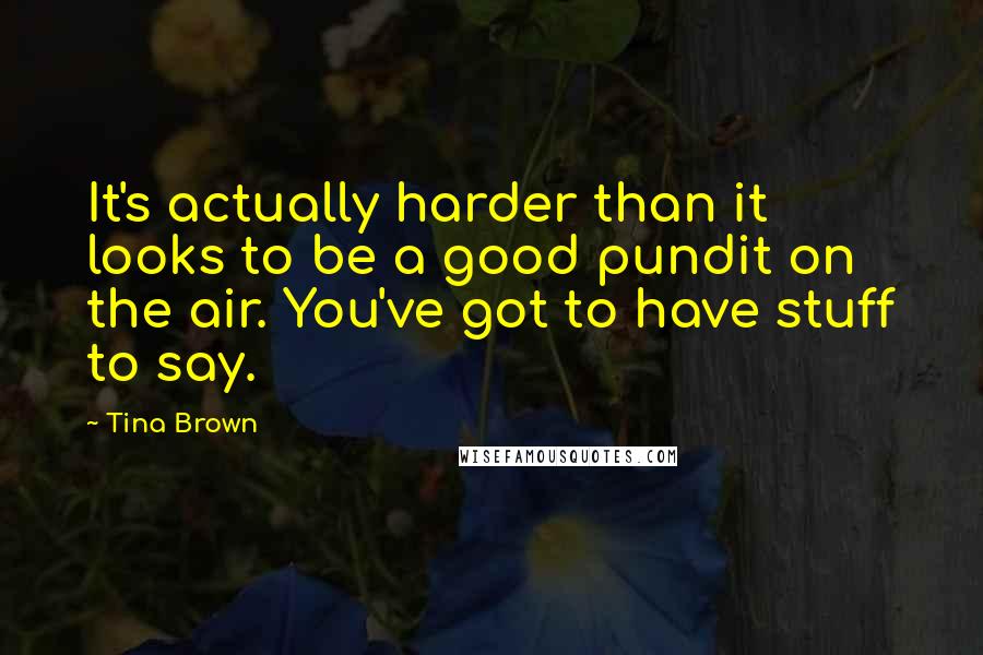 Tina Brown Quotes: It's actually harder than it looks to be a good pundit on the air. You've got to have stuff to say.