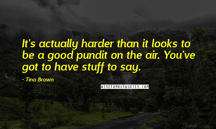 Tina Brown Quotes: It's actually harder than it looks to be a good pundit on the air. You've got to have stuff to say.