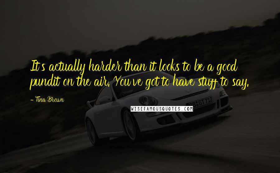 Tina Brown Quotes: It's actually harder than it looks to be a good pundit on the air. You've got to have stuff to say.