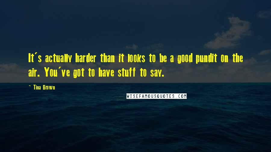 Tina Brown Quotes: It's actually harder than it looks to be a good pundit on the air. You've got to have stuff to say.