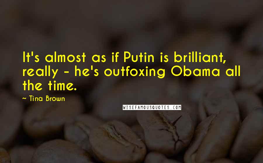 Tina Brown Quotes: It's almost as if Putin is brilliant, really - he's outfoxing Obama all the time.