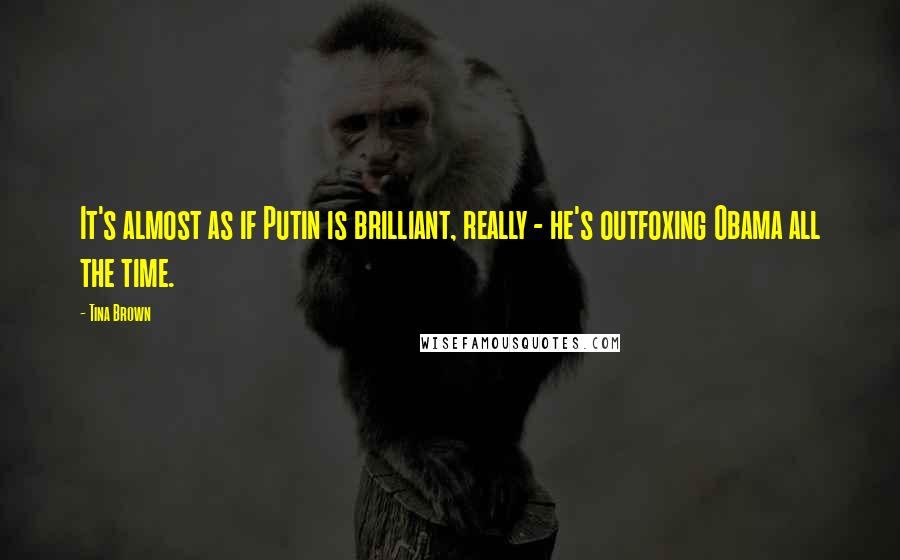 Tina Brown Quotes: It's almost as if Putin is brilliant, really - he's outfoxing Obama all the time.