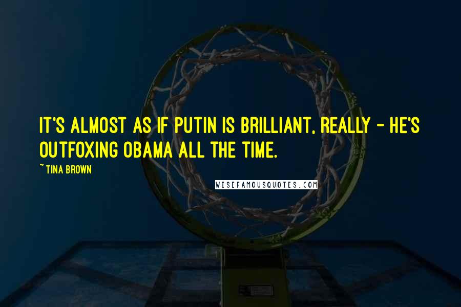 Tina Brown Quotes: It's almost as if Putin is brilliant, really - he's outfoxing Obama all the time.