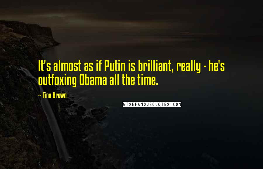 Tina Brown Quotes: It's almost as if Putin is brilliant, really - he's outfoxing Obama all the time.