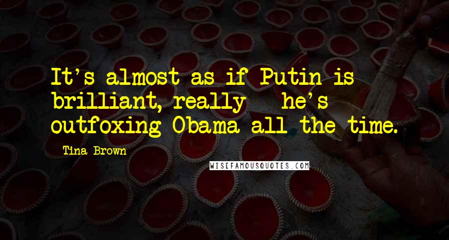 Tina Brown Quotes: It's almost as if Putin is brilliant, really - he's outfoxing Obama all the time.