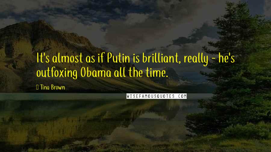 Tina Brown Quotes: It's almost as if Putin is brilliant, really - he's outfoxing Obama all the time.