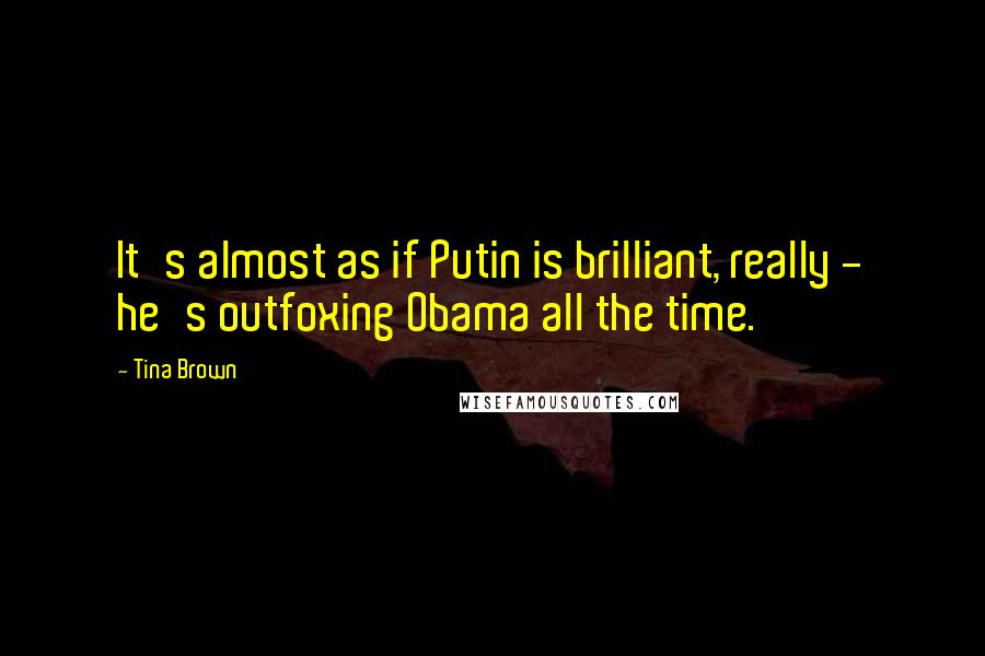 Tina Brown Quotes: It's almost as if Putin is brilliant, really - he's outfoxing Obama all the time.