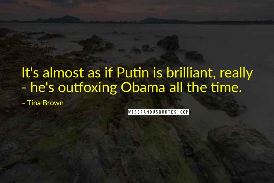 Tina Brown Quotes: It's almost as if Putin is brilliant, really - he's outfoxing Obama all the time.