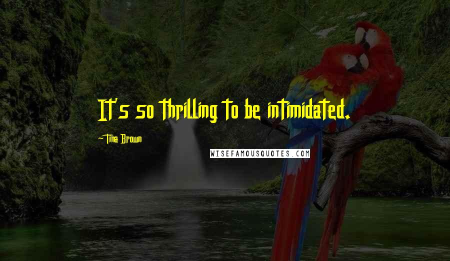 Tina Brown Quotes: It's so thrilling to be intimidated.