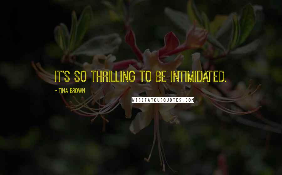 Tina Brown Quotes: It's so thrilling to be intimidated.