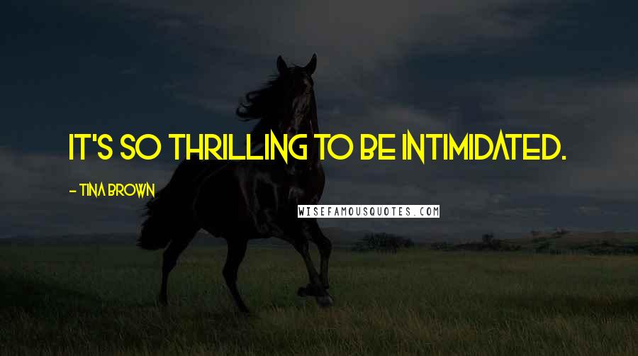 Tina Brown Quotes: It's so thrilling to be intimidated.