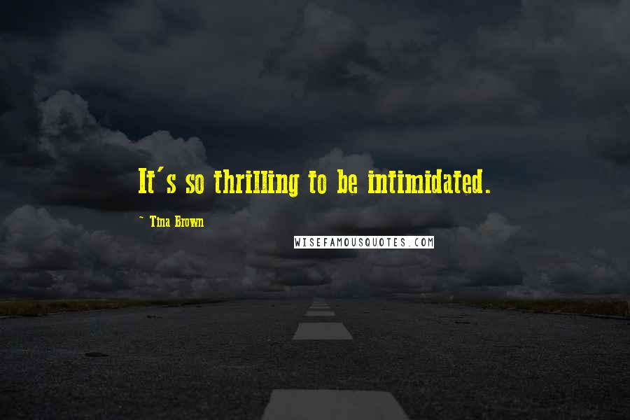 Tina Brown Quotes: It's so thrilling to be intimidated.