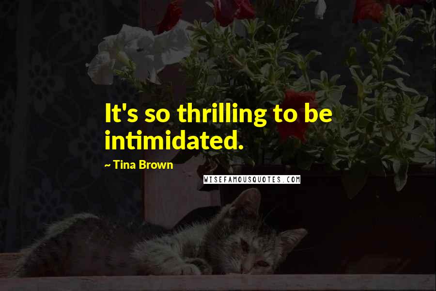 Tina Brown Quotes: It's so thrilling to be intimidated.