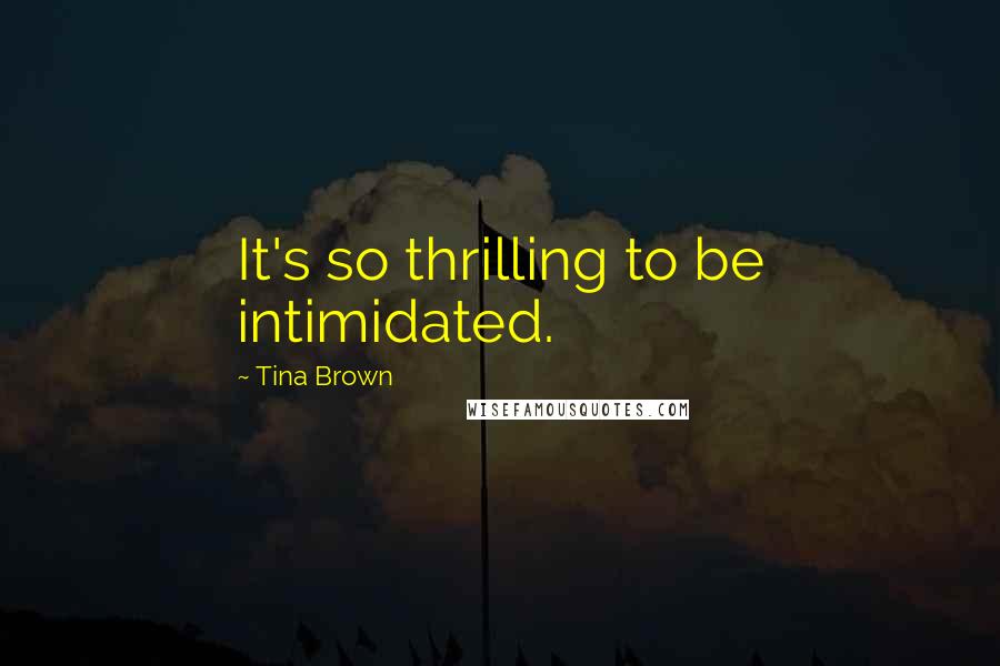 Tina Brown Quotes: It's so thrilling to be intimidated.