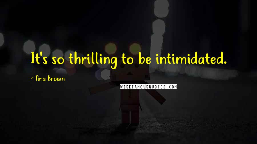 Tina Brown Quotes: It's so thrilling to be intimidated.