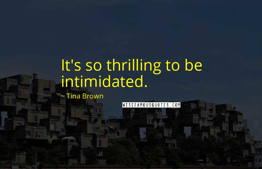 Tina Brown Quotes: It's so thrilling to be intimidated.