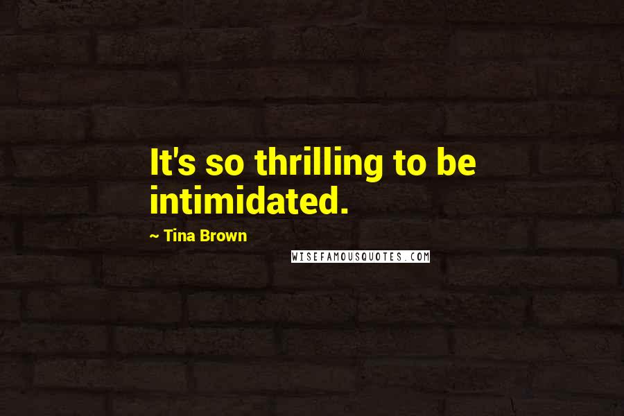 Tina Brown Quotes: It's so thrilling to be intimidated.