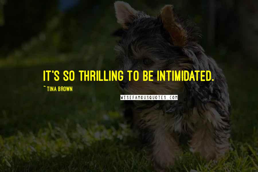 Tina Brown Quotes: It's so thrilling to be intimidated.