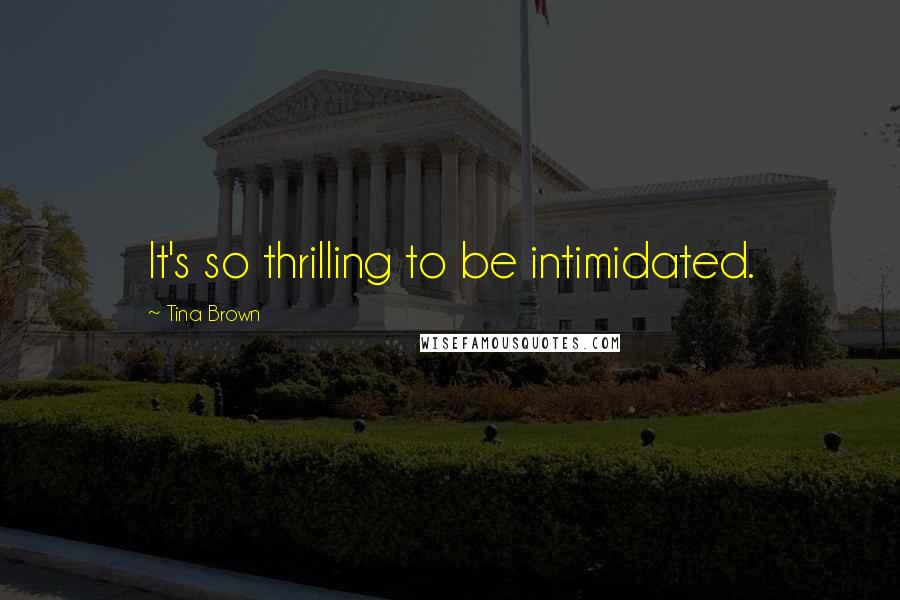 Tina Brown Quotes: It's so thrilling to be intimidated.