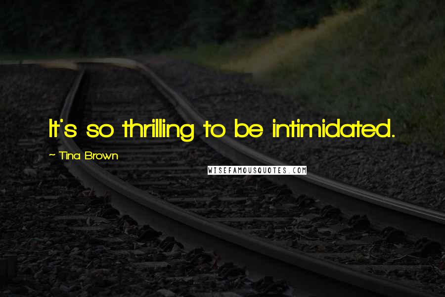 Tina Brown Quotes: It's so thrilling to be intimidated.