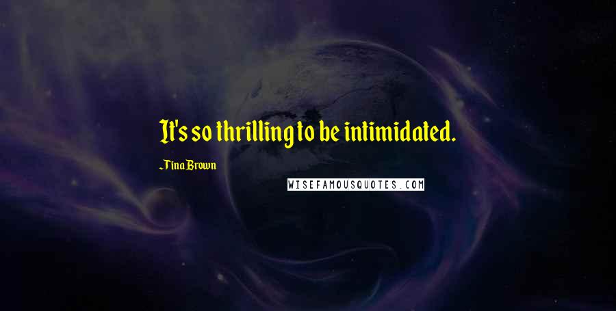 Tina Brown Quotes: It's so thrilling to be intimidated.