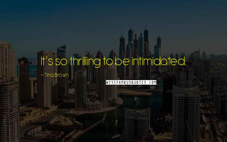 Tina Brown Quotes: It's so thrilling to be intimidated.