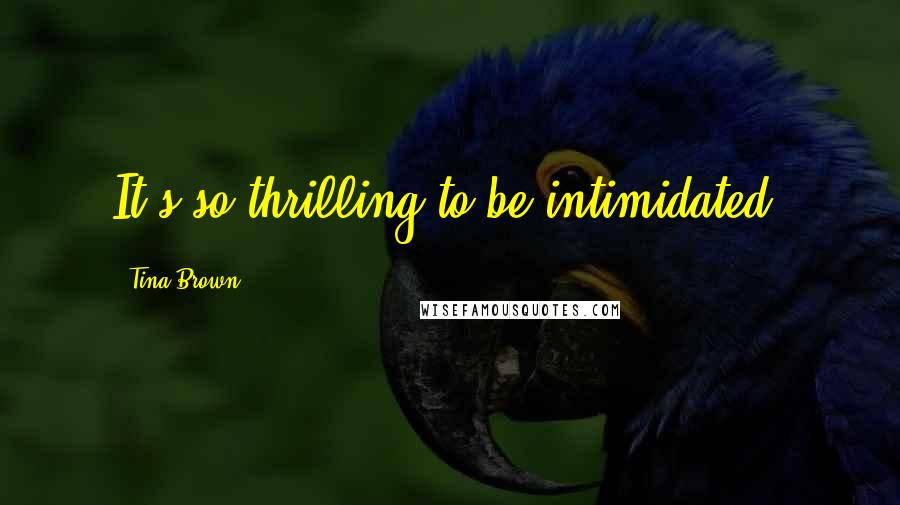 Tina Brown Quotes: It's so thrilling to be intimidated.