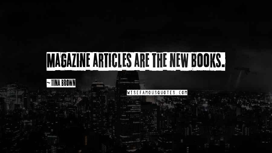 Tina Brown Quotes: Magazine articles are the new books.