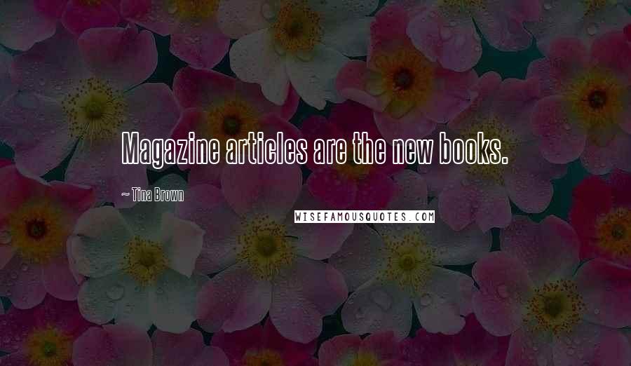 Tina Brown Quotes: Magazine articles are the new books.