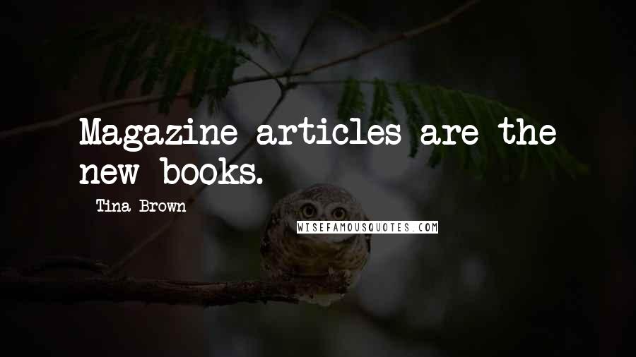 Tina Brown Quotes: Magazine articles are the new books.