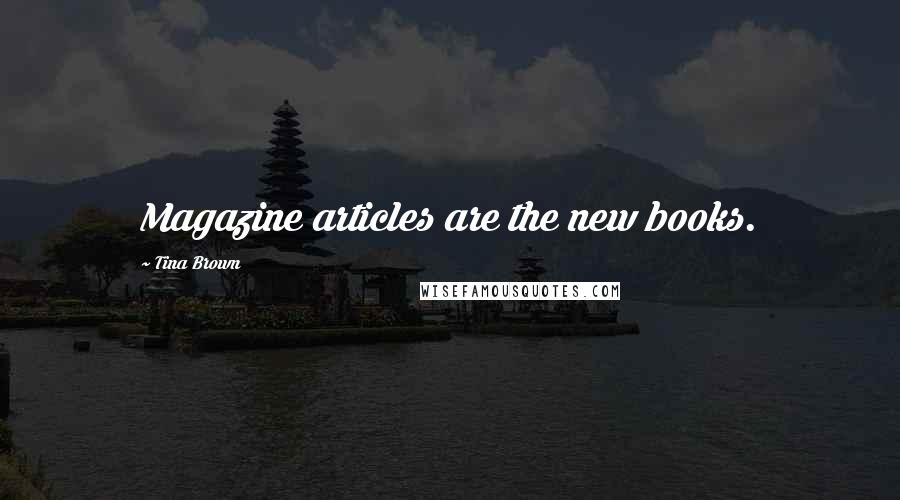 Tina Brown Quotes: Magazine articles are the new books.